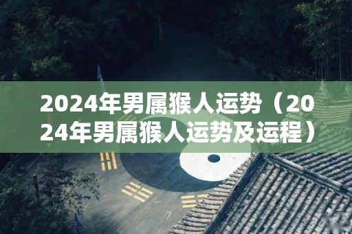 2024年男属猴人运势（2024年男属猴人运势及运程）