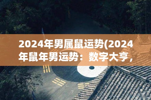 2024年男属鼠运势(2024年鼠年男运势：数字大亨，财富与姻缘如意达成。)
