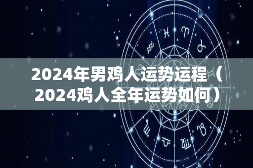 2024年男鸡人运势运程（2024鸡人全年运势如何）