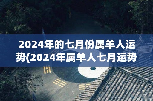 2024年的七月份属羊人运势(2024年属羊人七月运势预测)