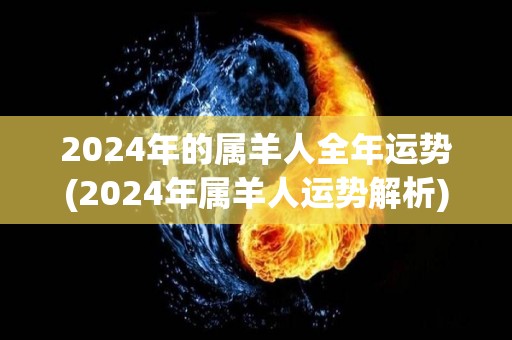 2024年的属羊人全年运势(2024年属羊人运势解析)