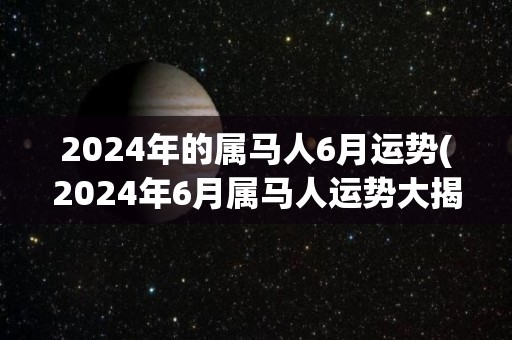 2024年的属马人6月运势(2024年6月属马人运势大揭示)