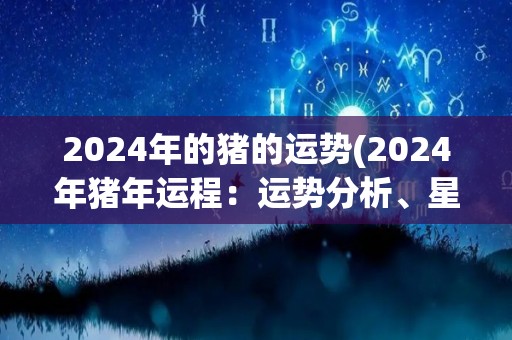 2024年的猪的运势(2024年猪年运程：运势分析、星座解读与财富趋势)