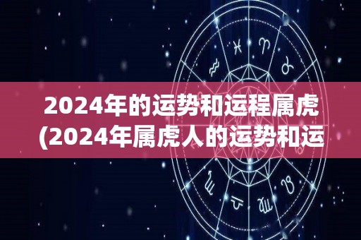 2024年的运势和运程属虎(2024年属虎人的运势和运程分析)