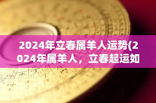 2024年立春属羊人运势(2024年属羊人，立春起运如何？)