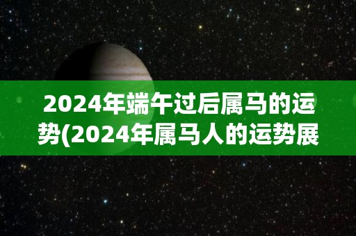 2024年端午过后属马的运势(2024年属马人的运势展望)