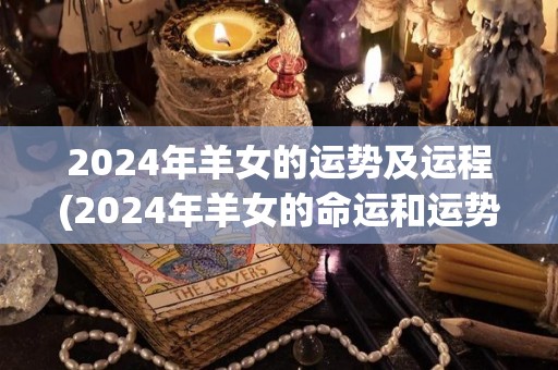 2024年羊女的运势及运程(2024年羊女的命运和运势简析)