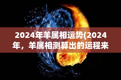 2024年羊属相运势(2024年，羊属相测算出的运程来了！)