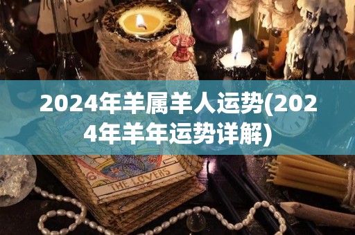 2024年羊属羊人运势(2024年羊年运势详解)