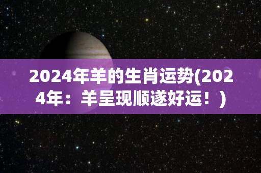 2024年羊的生肖运势(2024年：羊呈现顺遂好运！)