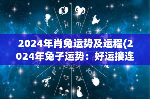 2024年肖兔运势及运程(2024年兔子运势：好运接连，财源滚滚，生活幸福！)