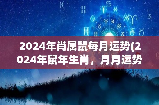 2024年肖属鼠每月运势(2024年鼠年生肖，月月运势详解)