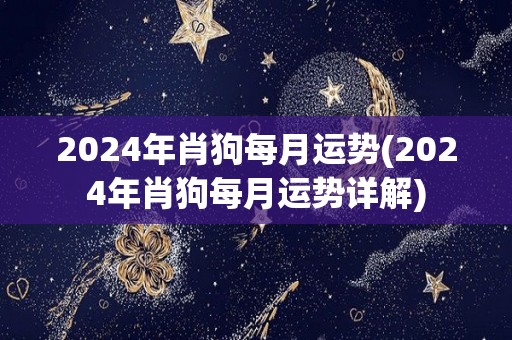2024年肖狗每月运势(2024年肖狗每月运势详解)