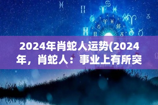 2024年肖蛇人运势(2024年，肖蛇人：事业上有所突破，感情更加圆满稳定)