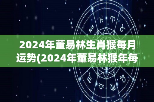 2024年董易林生肖猴每月运势(2024年董易林猴年每月吉凶运势一览)