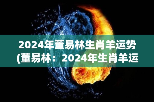 2024年董易林生肖羊运势(董易林：2024年生肖羊运势分析)