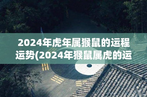2024年虎年属猴鼠的运程运势(2024年猴鼠属虎的运势如何？)