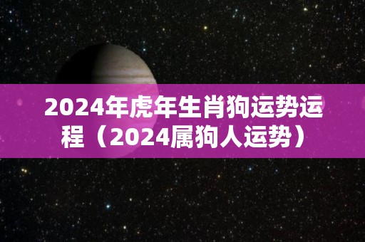 2024年虎年生肖狗运势运程（2024属狗人运势）