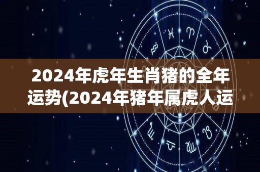 2024年虎年生肖猪的全年运势(2024年猪年属虎人运势大揭秘)
