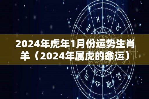 2024年虎年1月份运势生肖羊（2024年属虎的命运）