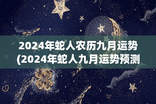 2024年蛇人农历九月运势(2024年蛇人九月运势预测)
