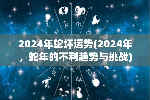 2024年蛇坏运势(2024年，蛇年的不利趋势与挑战)