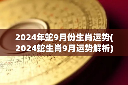 2024年蛇9月份生肖运势(2024蛇生肖9月运势解析)