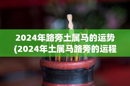 2024年路旁土属马的运势(2024年土属马路旁的运程预测)