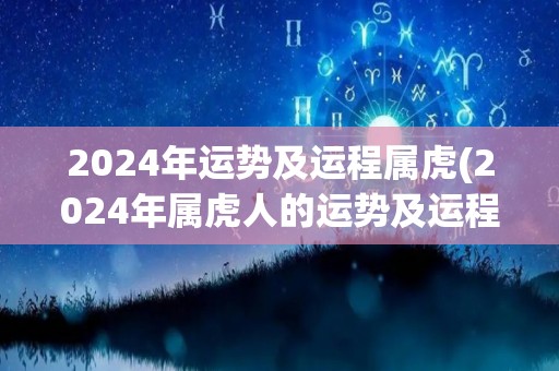 2024年运势及运程属虎(2024年属虎人的运势及运程预测)