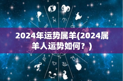 2024年运势属羊(2024属羊人运势如何？)