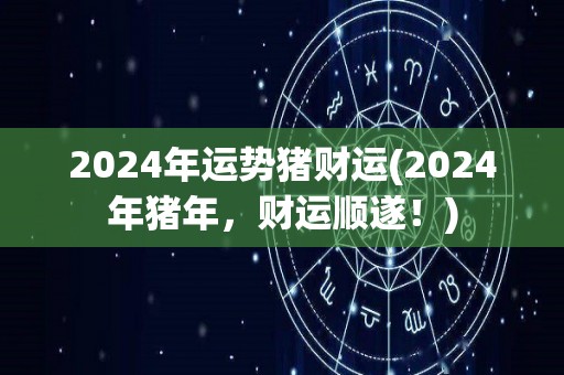 2024年运势猪财运(2024年猪年，财运顺遂！)