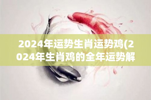 2024年运势生肖运势鸡(2024年生肖鸡的全年运势解析)