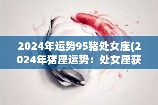 2024年运势95猪处女座(2024年猪座运势：处女座获得95的好运)