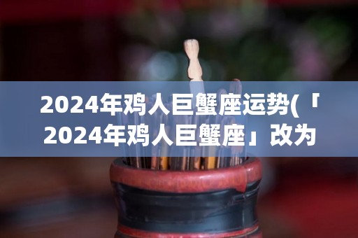 2024年鸡人巨蟹座运势(「2024年鸡人巨蟹座」改为「2024年巨蟹座运势详解」)