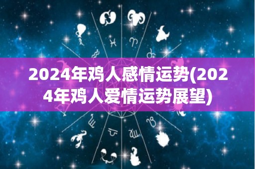 2024年鸡人感情运势(2024年鸡人爱情运势展望)