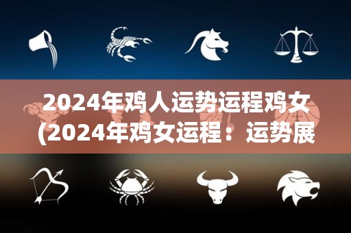 2024年鸡人运势运程鸡女(2024年鸡女运程：运势展望)