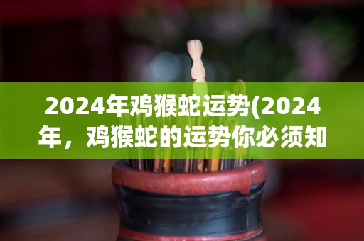 2024年鸡猴蛇运势(2024年，鸡猴蛇的运势你必须知道！)