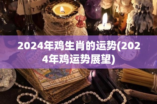 2024年鸡生肖的运势(2024年鸡运势展望)