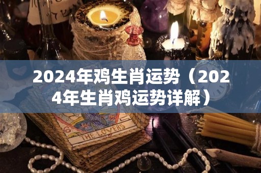 2024年鸡生肖运势（2024年生肖鸡运势详解）
