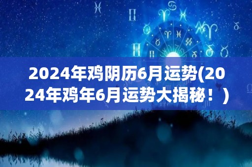 2024年鸡阴历6月运势(2024年鸡年6月运势大揭秘！)