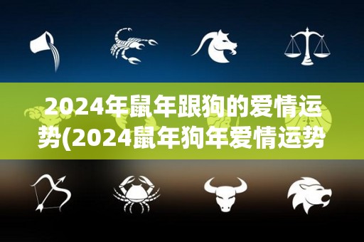 2024年鼠年跟狗的爱情运势(2024鼠年狗年爱情运势简报)