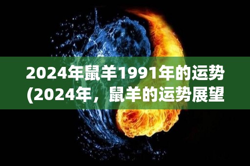 2024年鼠羊1991年的运势(2024年，鼠羊的运势展望)