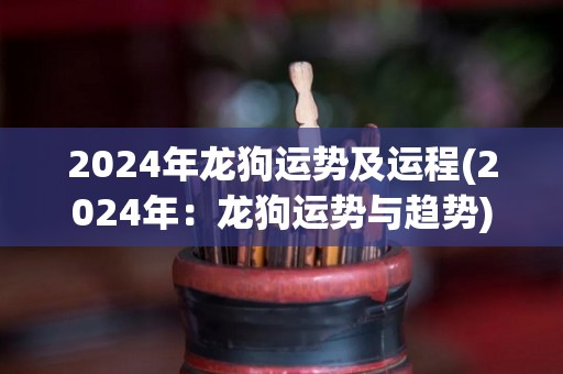 2024年龙狗运势及运程(2024年：龙狗运势与趋势)