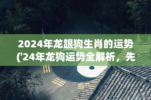 2024年龙跟狗生肖的运势('24年龙狗运势全解析，先知揭晓未来走向')