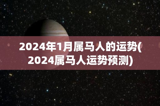 2024年1月属马人的运势(2024属马人运势预测)