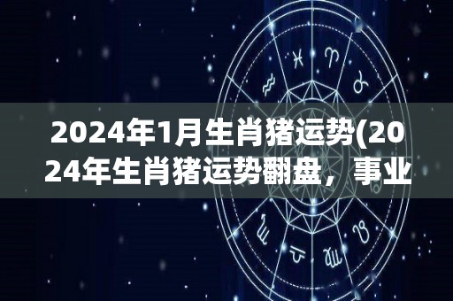 2024年1月生肖猪运势(2024年生肖猪运势翻盘，事业财运皆佳。)