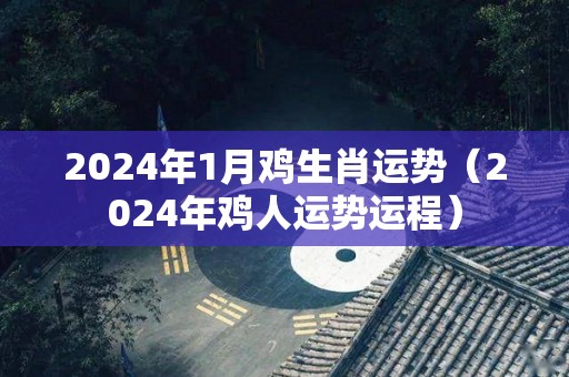 2024年1月鸡生肖运势（2024年鸡人运势运程）