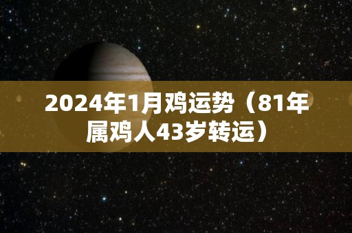 2024年1月鸡运势（81年属鸡人43岁转运）