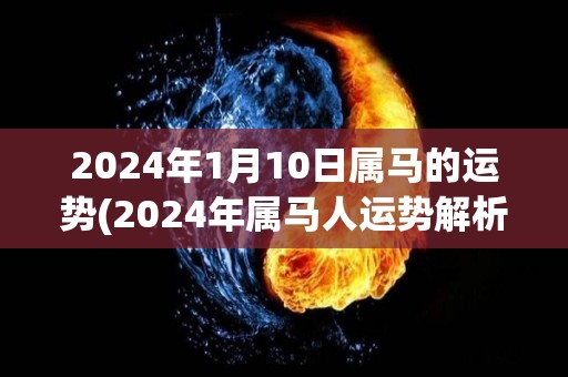 2024年1月10日属马的运势(2024年属马人运势解析)