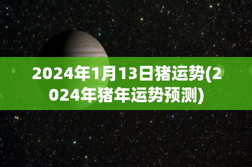 2024年1月13日猪运势(2024年猪年运势预测)